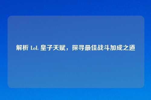 解析 LoL 皇子天赋，探寻更佳战斗加成之道