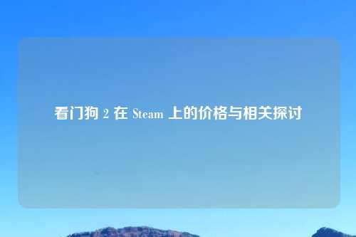看门狗 2 在 Steam 上的价格与相关探讨