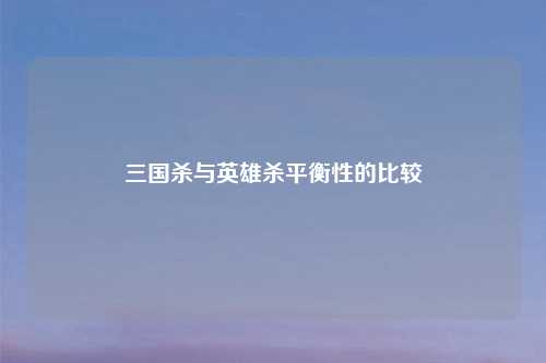 三国杀与英雄杀平衡性的比较