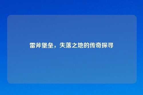 雷斧堡垒，失落之地的传奇探寻