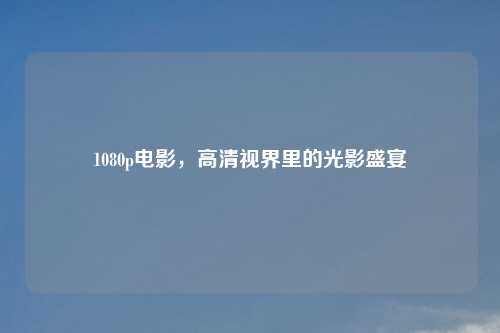 1080p电影，高清视界里的光影盛宴