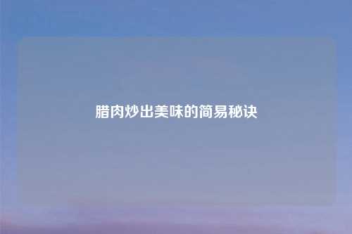 腊肉炒出美味的简易秘诀