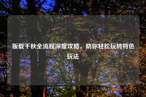 版载千秋全流程深度攻略，助你轻松玩转特色玩法