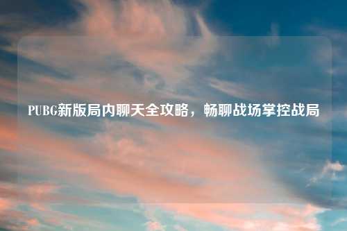 PUBG新版局内聊天全攻略，畅聊战场掌控战局