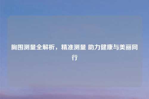 胸围测量全解析，精准测量 助力健康与美丽同行