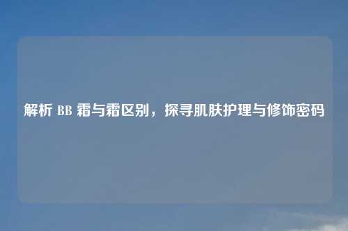 解析 BB 霜与霜区别，探寻肌肤护理与修饰密码