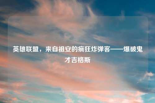 英雄联盟,来自祖安的疯狂炸弹客——爆破鬼才吉格斯