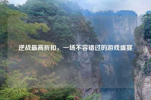 逆战更高折扣,一场不容错过的游戏盛宴