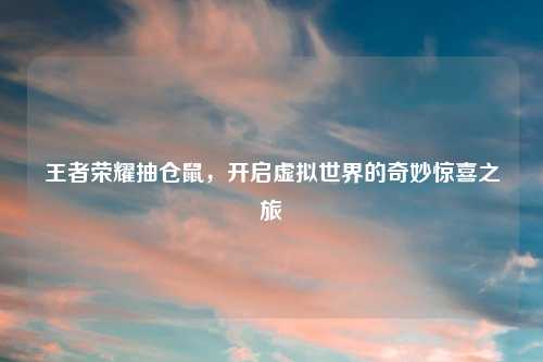 王者荣耀抽仓鼠，开启虚拟世界的奇妙惊喜之旅