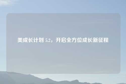 美成长计划 5.2，开启全方位成长新征程