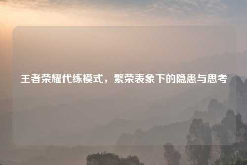 王者荣耀代练模式，繁荣表象下的隐患与思考