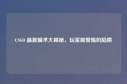 CSGO 最新骗术大揭秘，玩家需警惕的陷阱