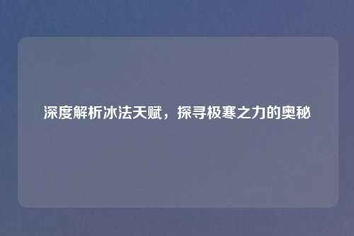 深度解析冰法天赋，探寻极寒之力的奥秘