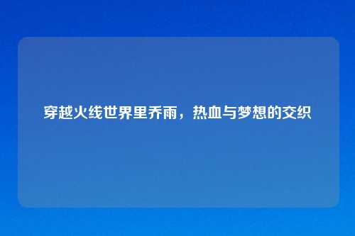 穿越火线世界里乔雨，热血与梦想的交织
