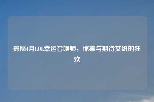 探秘4月LOL幸运召唤师，惊喜与期待交织的狂欢