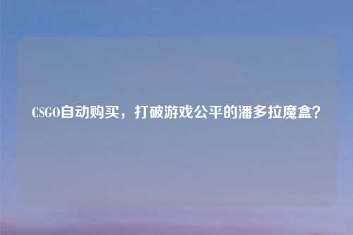 CSGO自动购买,打破游戏公平的潘多拉魔盒?
