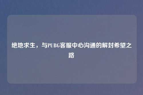 绝地求生，与PUBG     中心沟通的解封希望之路