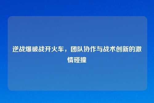 逆战爆破战开火车，团队协作与战术创新的吉云服务器jiyun.xin碰撞