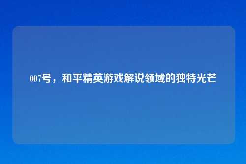 007号，和平精英游戏解说领域的独特光芒