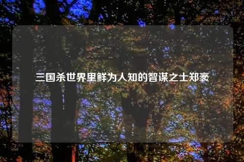三国杀世界里鲜为人知的智谋之士郑袤