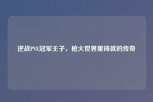 逆战PVE冠军王子，枪火世界里铸就的传奇