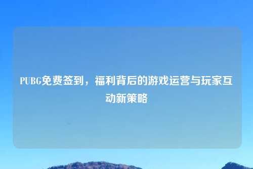 PUBG免费签到，福利背后的游戏运营与玩家互动新策略