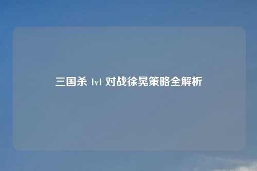 三国杀 1v1 对战徐晃策略全解析