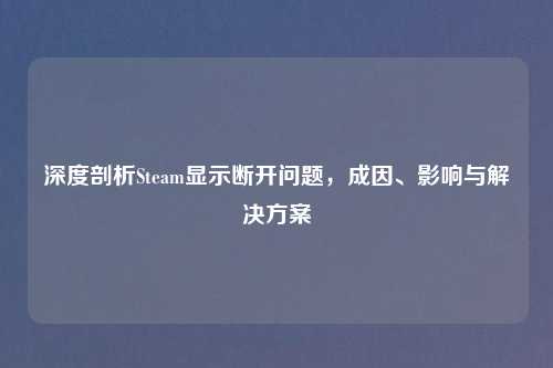 深度剖析Steam显示断开问题，成因、影响与解决方案