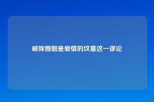 破除婚姻是爱情的坟墓这一谬论