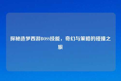 探秘造梦西游BOSS技能,奇幻与策略的碰撞之旅