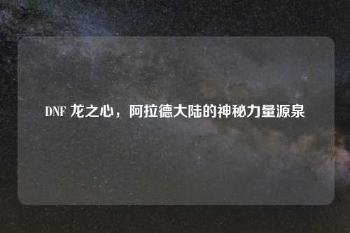 DNF 龙之心，阿拉德大陆的神秘力量源泉