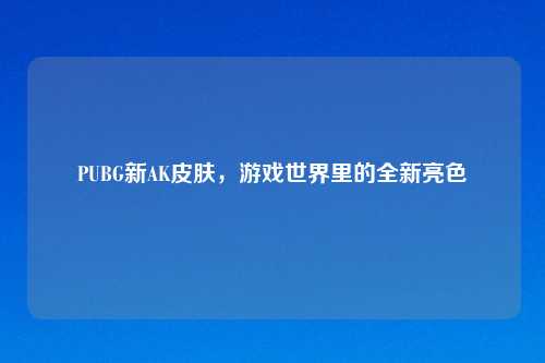 PUBG新AK皮肤，游戏世界里的全新亮色