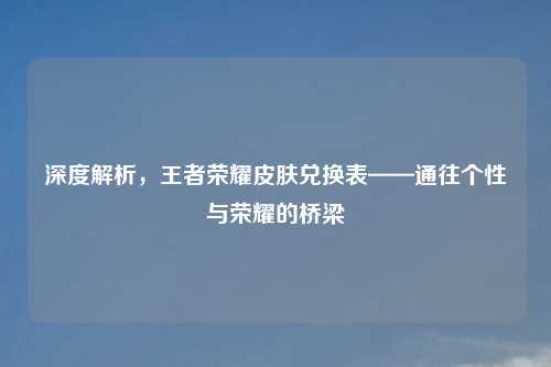 深度解析,王者荣耀皮肤兑换表——通往个性与荣耀的桥梁