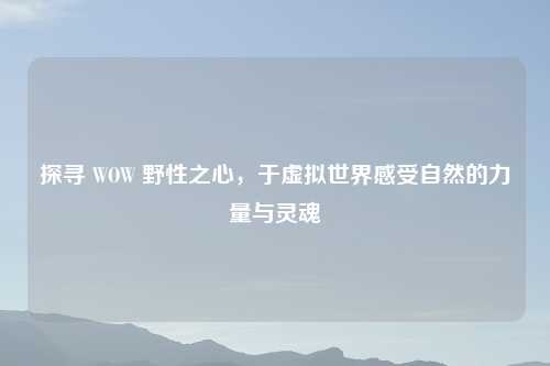 探寻 WOW 野性之心，于虚拟世界感受自然的力量与灵魂