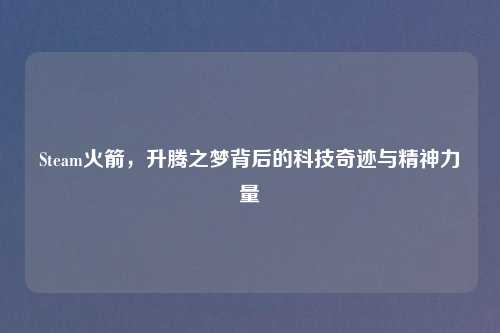 Steam火箭,升腾之梦背后的科技奇迹与精神力量