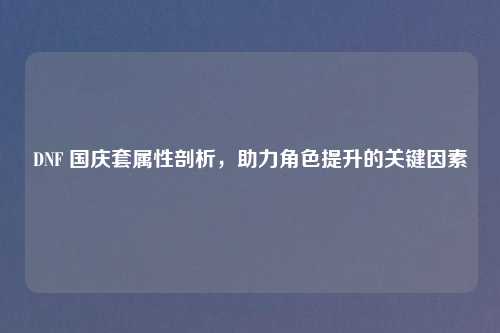 DNF 国庆套属性剖析,助力角色提升的关键因素