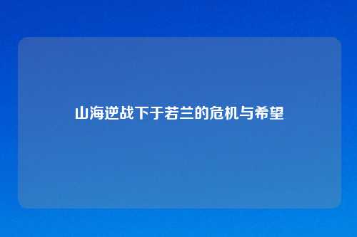 山海逆战下于若兰的危机与希望