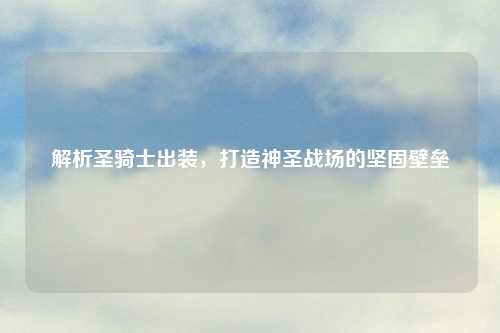 解析圣骑士出装，打造神圣战场的坚固壁垒