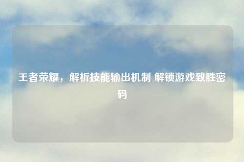 王者荣耀,解析技能输出机制 解锁游戏致胜密码