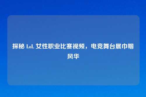 探秘 LoL 女性职业比赛视频，电竞舞台展巾帼风华