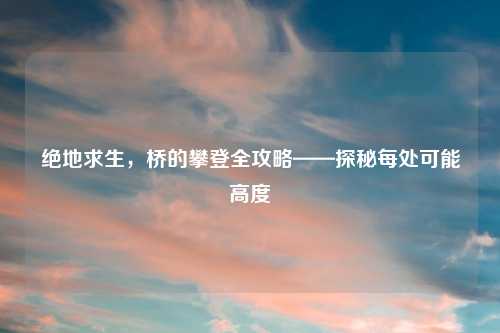 绝地求生，桥的攀登全攻略——探秘每处可能高度