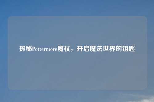 探秘Pottermore魔杖，开启魔法世界的钥匙