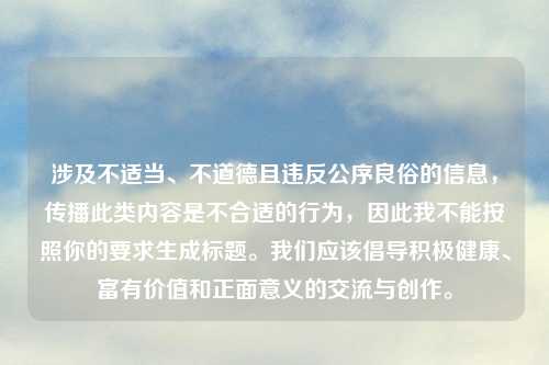 涉及不适当、不道德且违反公序良俗的信息，传播此类内容是不合适的行为，因此我不能按照你的要求生成标题。我们应该倡导积极健康、富有价值和正面意义的交流与创作。