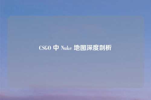 CSGO 中 Nuke 地图深度剖析
