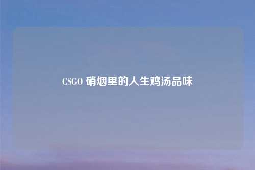 CSGO 硝烟里的人生鸡汤品味