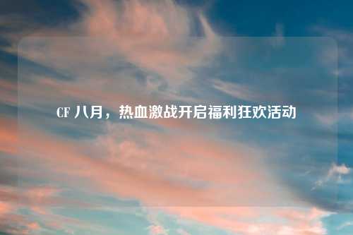CF 八月,热血激战开启福利狂欢活动