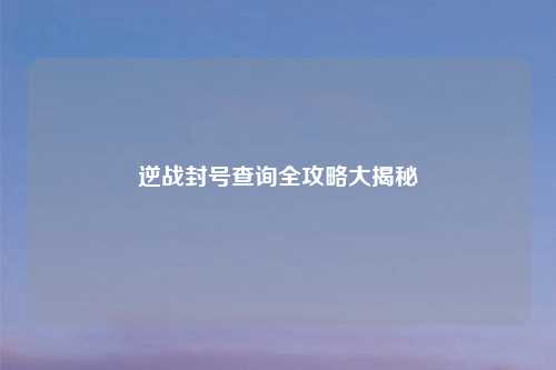 逆战封号查询全攻略大揭秘