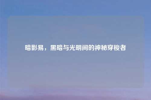 暗影易，黑暗与光明间的神秘穿梭者