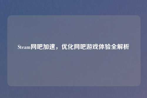 Steam网吧加速，优化网吧游戏体验全解析