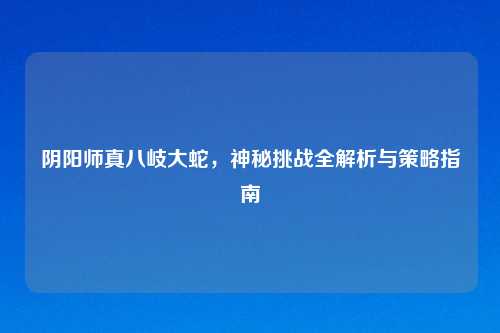 阴阳师真八岐大蛇，神秘挑战全解析与策略指南